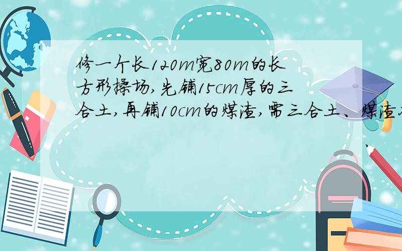 修一个长120m宽80m的长方形操场,先铺15cm厚的三合土,再铺10cm的煤渣,需三合土、煤渣各多少立方米?