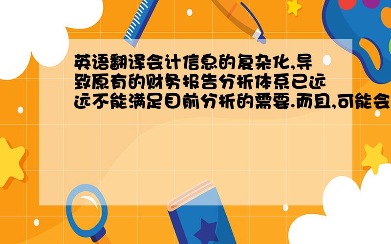 英语翻译会计信息的复杂化,导致原有的财务报告分析体系已远远不能满足目前分析的需要.而且,可能会出现很大的偏差,得出相反的结论.因此,我们应该针对中小企业财务报表的实际,采取相应