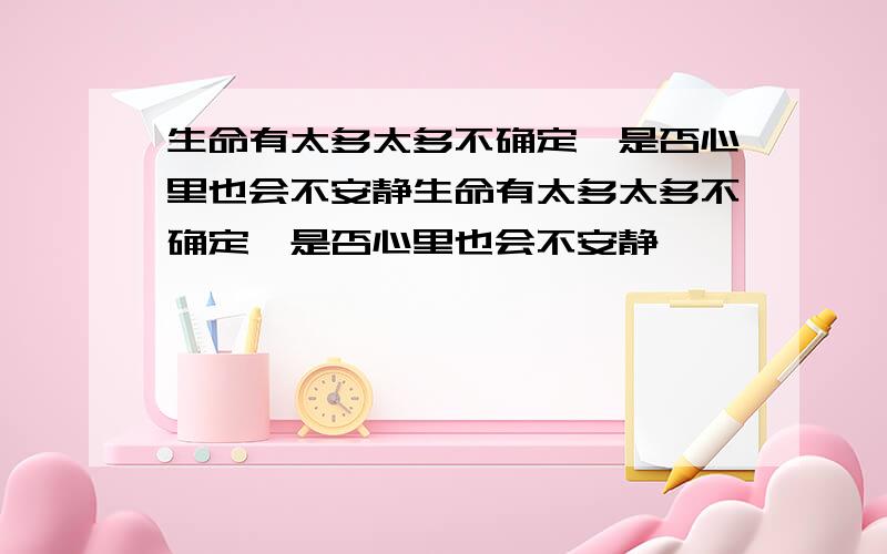 生命有太多太多不确定、是否心里也会不安静生命有太多太多不确定、是否心里也会不安静