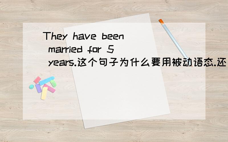 They have been married for 5 years.这个句子为什么要用被动语态.还要5年前面为什么用介词for!