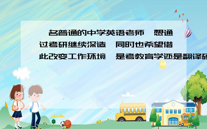 一名普通的中学英语老师,想通过考研继续深造,同时也希望借此改变工作环境,是考教育学还是翻译硕士呢?