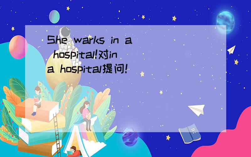 She warks in a hospital!对in a hospital提问!