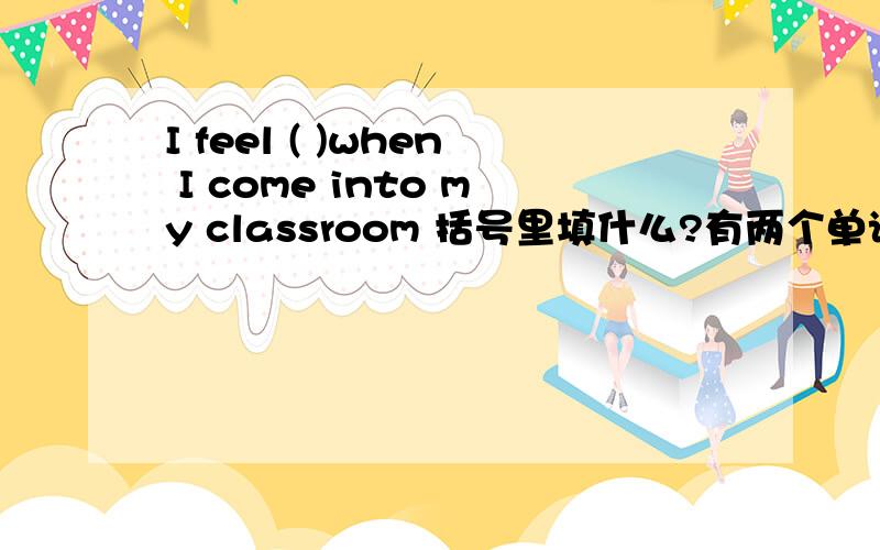 I feel ( )when I come into my classroom 括号里填什么?有两个单词 before 和 all over选哪个？快