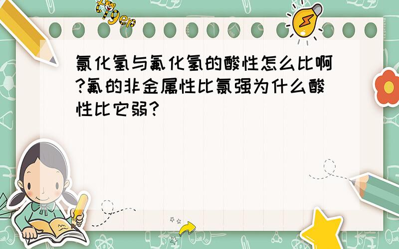 氯化氢与氟化氢的酸性怎么比啊?氟的非金属性比氯强为什么酸性比它弱?