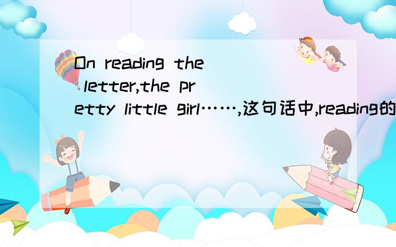 On reading the letter,the pretty little girl……,这句话中,reading的成分是?