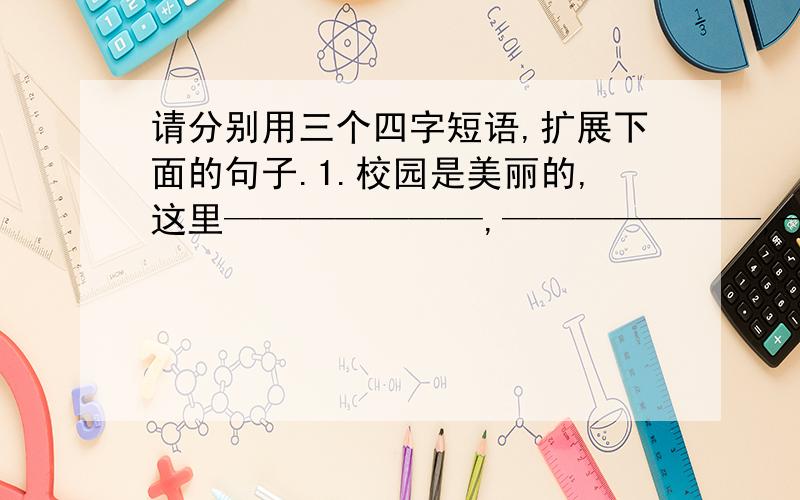 请分别用三个四字短语,扩展下面的句子.1.校园是美丽的,这里———————,———————,——请分别用三个四字短语,扩展下面的句子.1.校园是美丽的,这里———————,——————