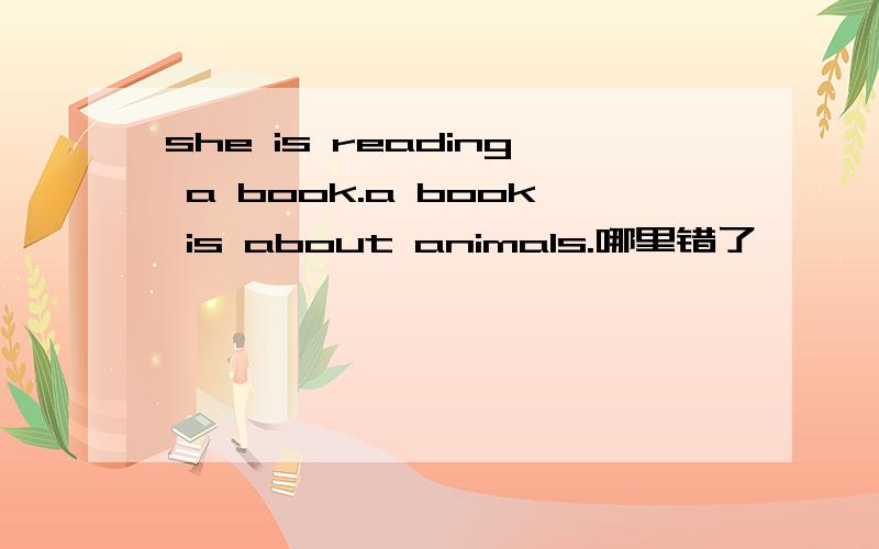 she is reading a book.a book is about animals.哪里错了