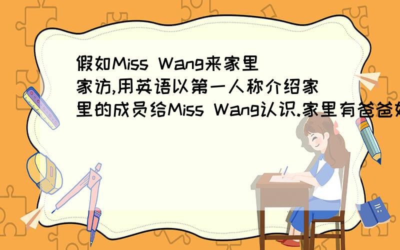 假如Miss Wang来家里家访,用英语以第一人称介绍家里的成员给Miss Wang认识.家里有爸爸妈妈,叔叔阿姨,爷爷奶奶以及我弟弟.爸爸戴着眼镜,阿姨是护士,叔叔是医生.题目为《my family》40——50词.上