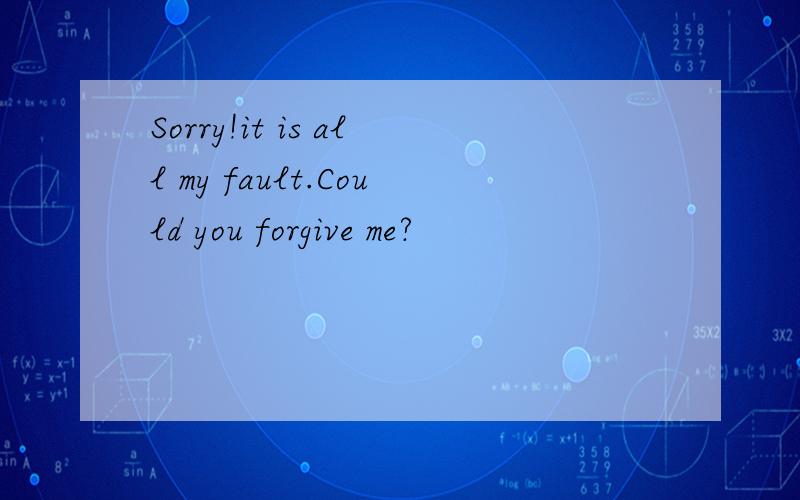 Sorry!it is all my fault.Could you forgive me?