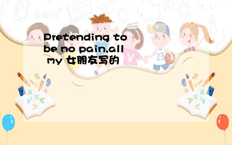 Pretending to be no pain,all my 女朋友写的