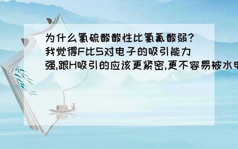 为什么氢硫酸酸性比氢氟酸弱?我觉得F比S对电子的吸引能力强,跟H吸引的应该更紧密,更不容易被水电离,酸性应该比氢硫酸弱才对,可是却不对.我这么理解的问题在哪里?