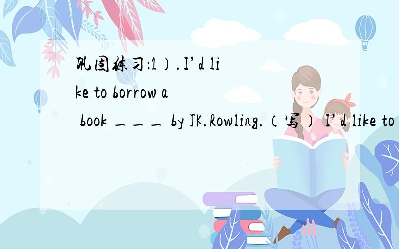 巩固练习：1）.I’d like to borrow a book ___ by JK.Rowling.（写） I’d like to borrow a book _____巩固练习：1）.I’d like to borrow a book ___ by JK.Rowling.（写）I’d like to borrow a book _____ by JK.Rowling.（用定语从句