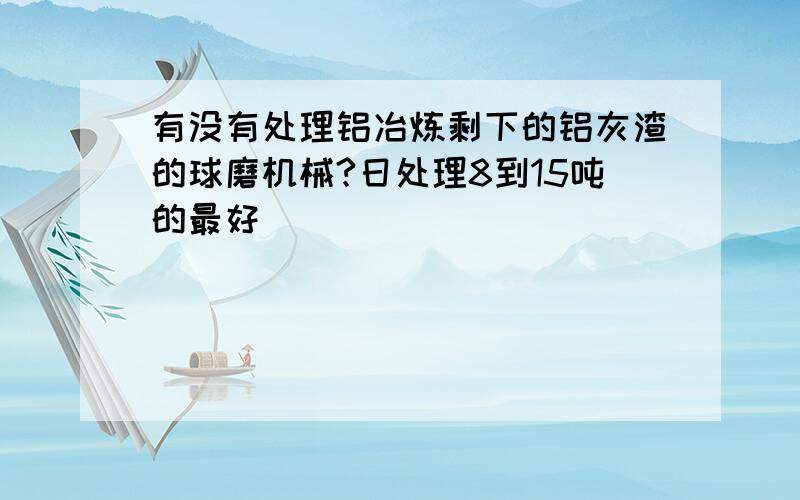 有没有处理铝冶炼剩下的铝灰渣的球磨机械?日处理8到15吨的最好