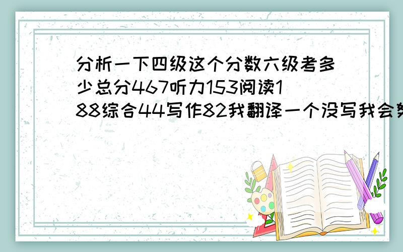 分析一下四级这个分数六级考多少总分467听力153阅读188综合44写作82我翻译一个没写我会努力的,我准备把单词书背下来,我四级就是这么干的听力不好应该听些什么呢?除了真题?