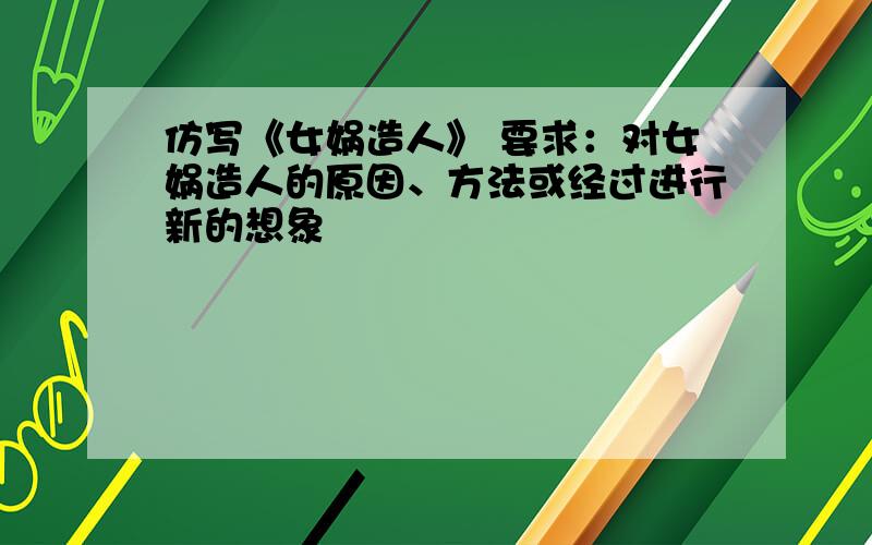 仿写《女娲造人》 要求：对女娲造人的原因、方法或经过进行新的想象