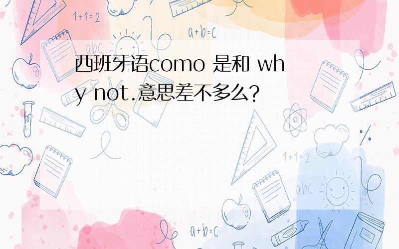 西班牙语como 是和 why not.意思差不多么?