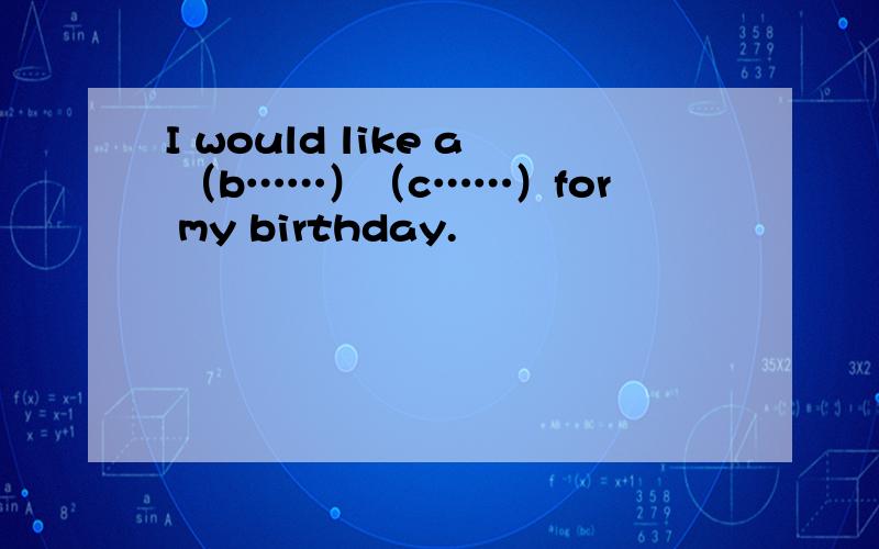 I would like a （b……）（c……）for my birthday.