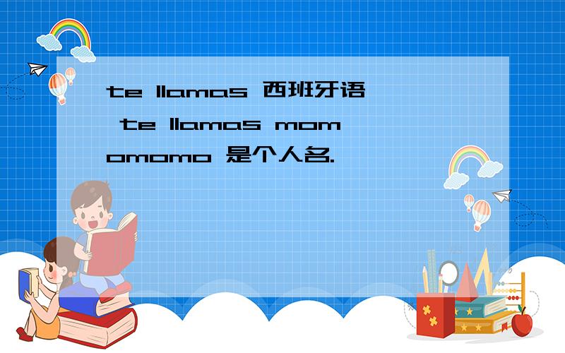 te llamas 西班牙语 te llamas momomomo 是个人名.