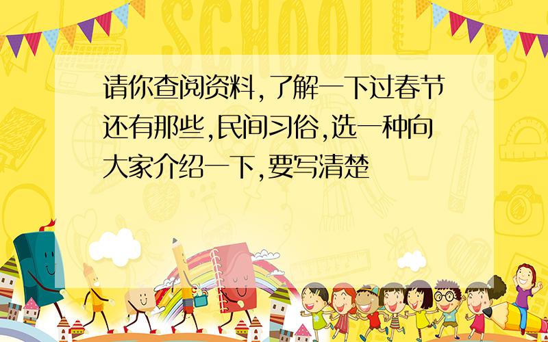 请你查阅资料,了解一下过春节还有那些,民间习俗,选一种向大家介绍一下,要写清楚