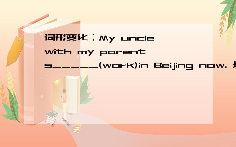 词形变化：My uncle with my parents_____(work)in Beijing now. 是works还是is working