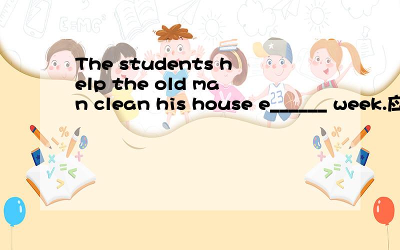 The students help the old man clean his house e______ week.应该填什么