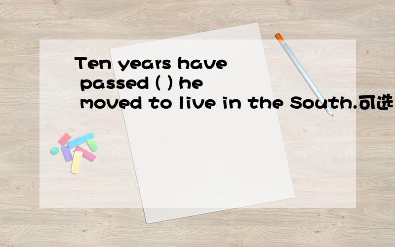 Ten years have passed ( ) he moved to live in the South.可选:A.fromB.whenC.since