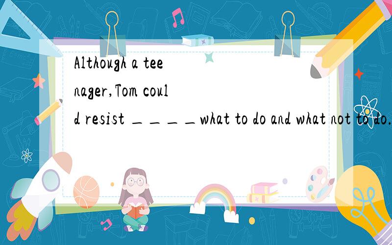 Although a teenager,Tom could resist ____what to do and what not to do.Although a teenager,Tom could resist ___what to do and what not to do.A.being told B.thinking C.to be tempted D.on trying 请帮忙选择并讲一讲理由!