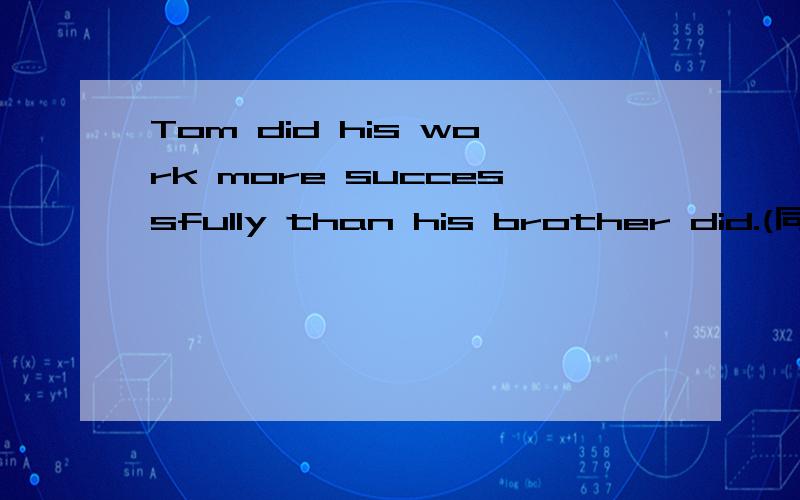 Tom did his work more successfully than his brother did.(同义句转换)Tom's brother did his work_____ _____than Tom did.