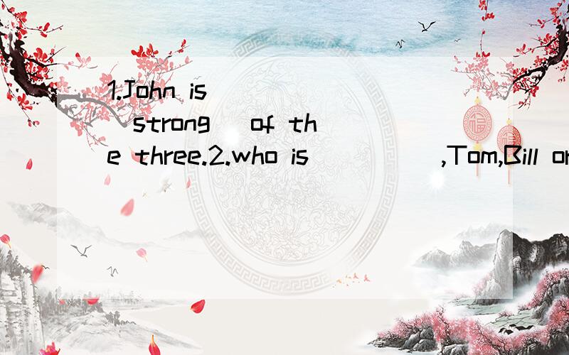 1.John is ___ (strong) of the three.2.who is ____ ,Tom,Bill or Sam?A.quick B.quickerC.quickest D.the quickest