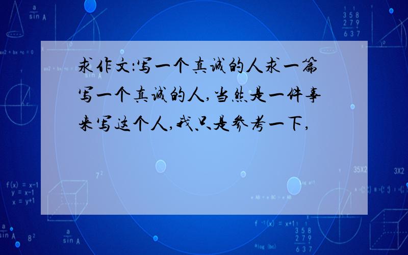 求作文：写一个真诚的人求一篇写一个真诚的人,当然是一件事来写这个人,我只是参考一下,