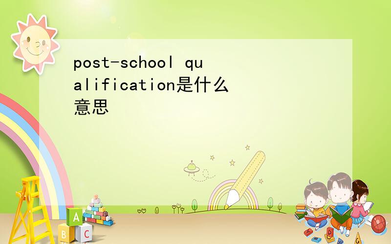 post-school qualification是什么意思