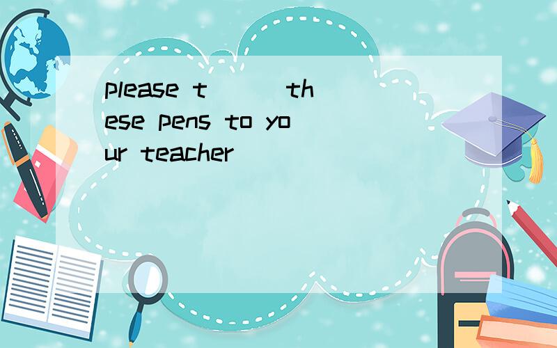 please t( ) these pens to your teacher