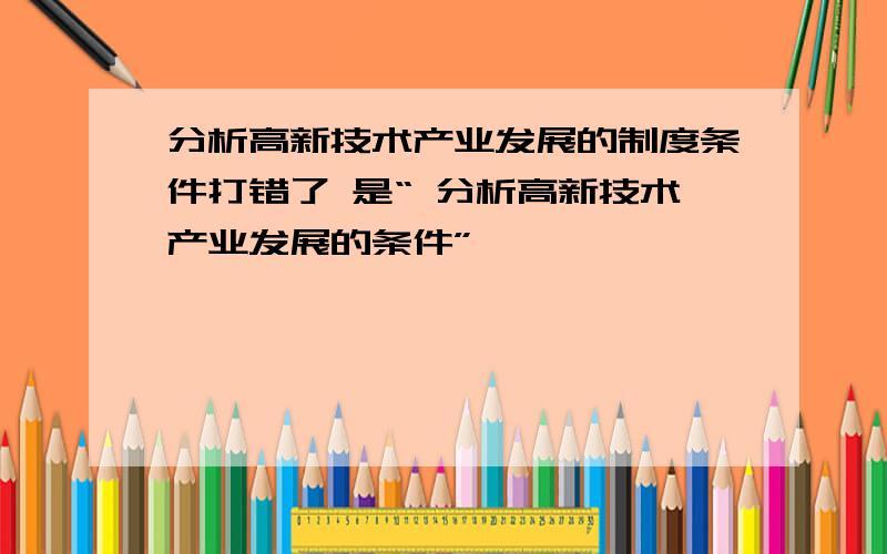 分析高新技术产业发展的制度条件打错了 是“ 分析高新技术产业发展的条件”