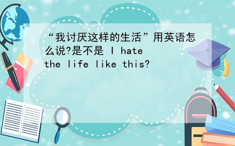 “我讨厌这样的生活”用英语怎么说?是不是 I hate the life like this?