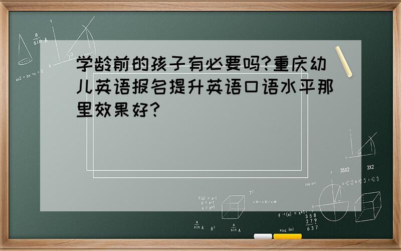 学龄前的孩子有必要吗?重庆幼儿英语报名提升英语口语水平那里效果好?