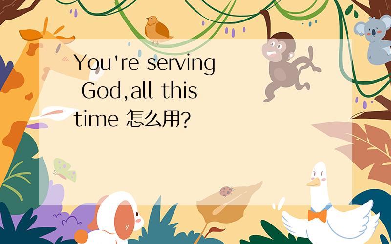 You're serving God,all this time 怎么用?