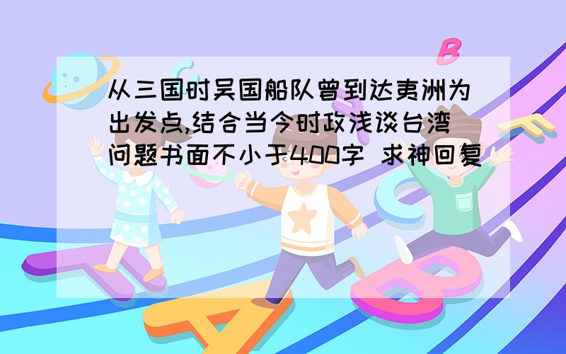 从三国时吴国船队曾到达夷洲为出发点,结合当今时政浅谈台湾问题书面不小于400字 求神回复