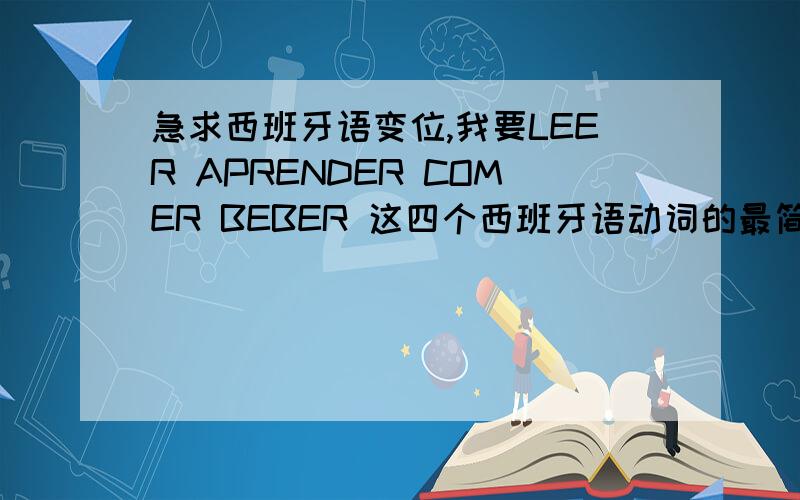 急求西班牙语变位,我要LEER APRENDER COMER BEBER 这四个西班牙语动词的最简单的六个变位.我不要什么虚拟式之类的,我要的是最简单的6个!