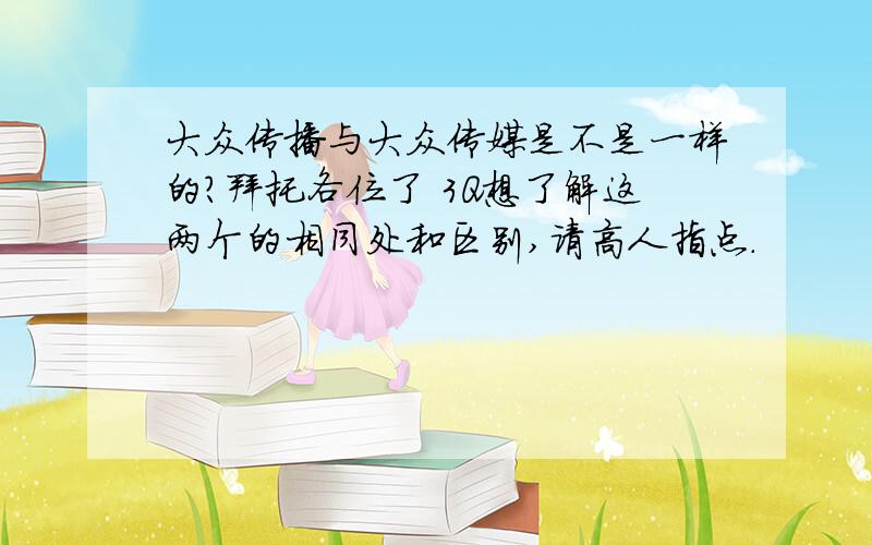 大众传播与大众传媒是不是一样的?拜托各位了 3Q想了解这两个的相同处和区别,请高人指点.