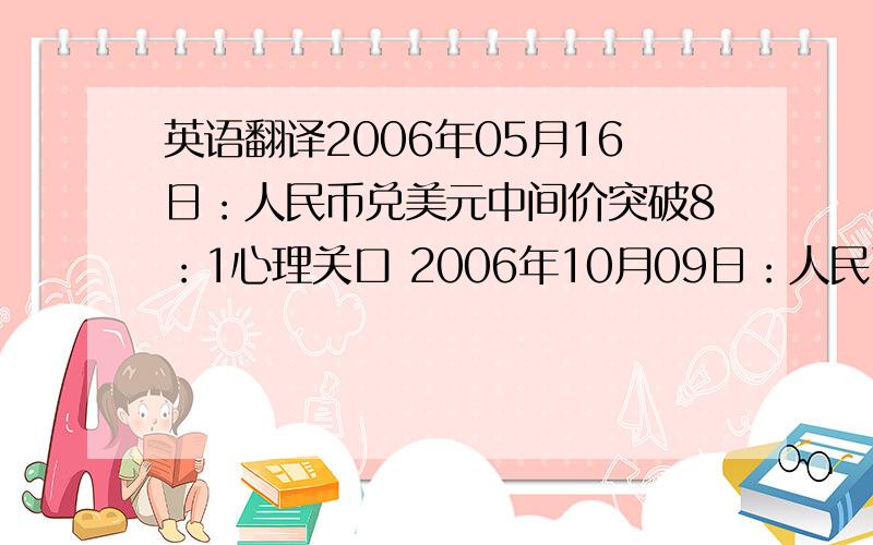 英语翻译2006年05月16日：人民币兑美元中间价突破8：1心理关口 2006年10月09日：人民币兑美元9日尾盘走高冲破7.9000元关键水平 2007年01月11日：人民币兑美元汇率突破7.800关口创汇改来新高第一