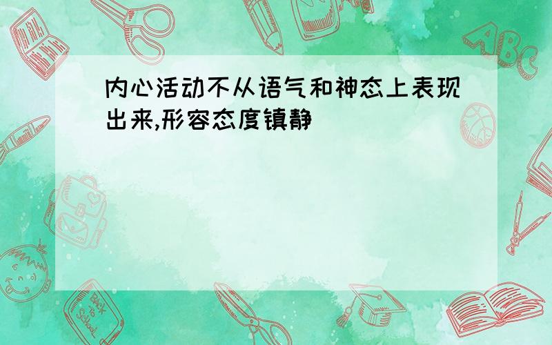 内心活动不从语气和神态上表现出来,形容态度镇静