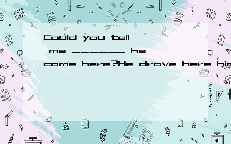 Could you tell me ______ he came here?He drove here himself.A.how B.why C.when D.whether