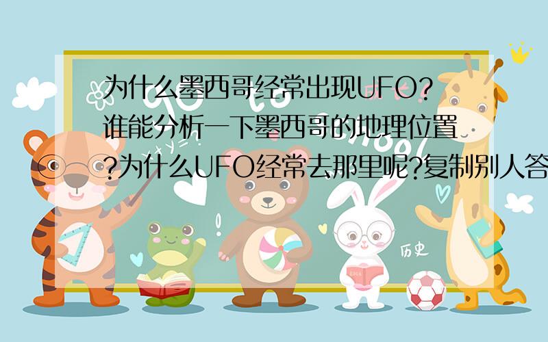 为什么墨西哥经常出现UFO?谁能分析一下墨西哥的地理位置?为什么UFO经常去那里呢?复制别人答案的一律不给分.