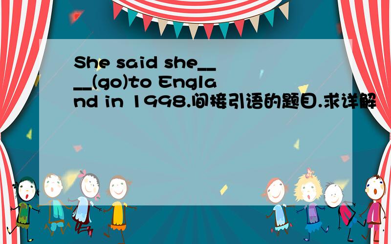 She said she____(go)to England in 1998.间接引语的题目.求详解