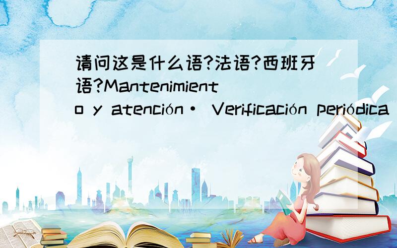 请问这是什么语?法语?西班牙语?Mantenimiento y atención· Verificación periódica de todas las tuercas,pernos,tornillosy el marco,para asegurarse de que este firme y no hayasufrido ningún desgaste a largo del tiempo,ya que estopuede cau