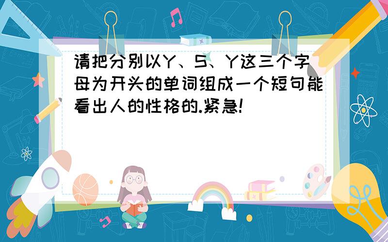 请把分别以Y、S、Y这三个字母为开头的单词组成一个短句能看出人的性格的.紧急!