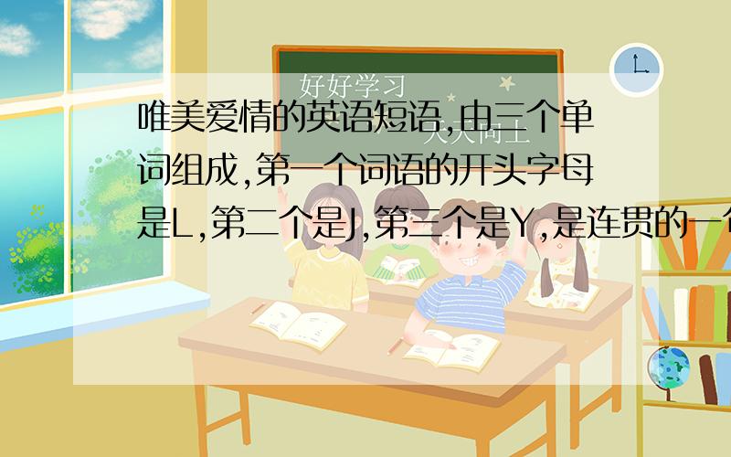 唯美爱情的英语短语,由三个单词组成,第一个词语的开头字母是L,第二个是J,第三个是Y,是连贯的一句话要连起来哦