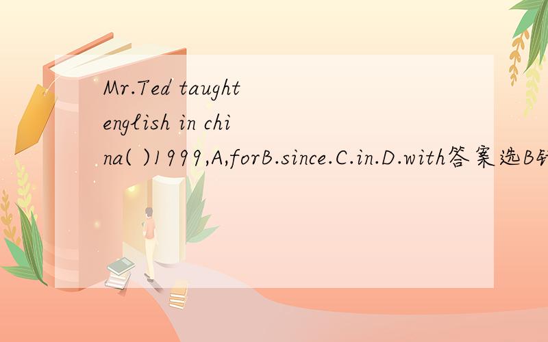 Mr.Ted taught english in china( )1999,A,forB.since.C.in.D.with答案选B错了吧,应该选C吧