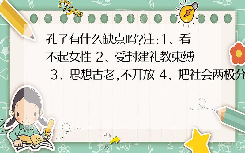 孔子有什么缺点吗?注:1、看不起女性 2、受封建礼教束缚 3、思想古老,不开放 4、把社会两极分化：北为君子,南为小人 5、不能自力更生（听过“四肢不勤,五谷不分”吗?）这不对.望大家不要