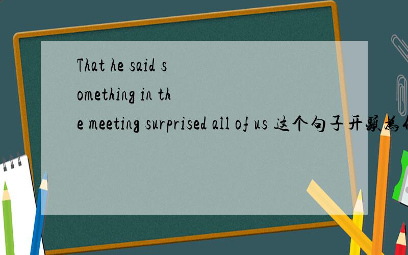 That he said something in the meeting surprised all of us 这个句子开头为什么要加That不可以把that去掉吗？